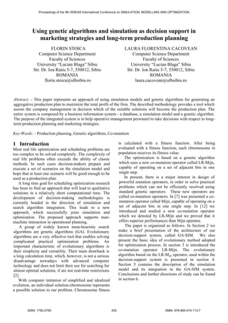 Proceedings of the 9th WSEAS International Conference on SIMULATION, MODELLING AND OPTIMIZATION 
Using genetic algorithms and simulation as decision support in 
marketing strategies and long-term production planning 
FLORIN STOICA 
Computer Science Department 
Faculty of Sciences 
University “Lucian Blaga” Sibiu 
Str. Dr. Ion Ratiu 5-7, 550012, Sibiu 
ROMANIA 
florin.stoica@ulbsibiu.ro 
LAURA FLORENTINA CACOVEAN 
Computer Science Department 
Faculty of Sciences 
University “Lucian Blaga” Sibiu 
Str. Dr. Ion Ratiu 5-7, 550012, Sibiu 
ROMANIA 
laura.cacovean@ulbsibiu.ro 
Abstract: - This paper represents an approach of using simulation models and genetic algorithms for generating an 
aggregative production plan to maximize the total profit of the firm. The described methodology provides a tool which 
assists the company management in decision which of the suitable solutions will become the production plan. The 
entire system is composed by a business information system - a database, a simulation model and a genetic algorithm. 
The purpose of the integrated system is to help operative management personnel to take decisions with respect to long-term 
production planning and marketing strategies. 
Key-Words: - Production planning, Genetic algorithms, Co-mutation 
1 Introduction 
Most real life optimization and scheduling problems are 
too complex to be solved completely. The complexity of 
real life problems often exceeds the ability of classic 
methods. In such cases decision-makers prepare and 
execute a set of scenarios on the simulation model and 
hope that at least one scenario will be good enough to be 
used as a production plan. 
A long time goal for scheduling optimization research 
has been to find an approach that will lead to qualitative 
solutions in a relatively short computational time. The 
development of decision-making methodologies is 
currently headed in the direction of simulation and 
search algorithm integration. This leads to a new 
approach, which successfully joins simulation and 
optimization. The proposed approach supports man-machine 
interaction in operational planning. 
A group of widely known meta-heuristic search 
algorithms are genetic algorithms (GA). Evolutionary 
algorithms are a very effective tool that enables solving 
complicated practical optimization problems. An 
important characteristic of evolutionary algorithms is 
their simplicity and versatility. Their main drawback is 
a long calculation time, which, however, is not a serious 
disadvantage nowadays with advanced computer 
technology and does not limit their use for searching for 
almost optimal solutions, if are not real-time restrictions 
[2]. 
With computer imitation of simplified and idealized 
evolution, an individual solution-chromosome represents 
a possible solution to our problem. Chromosome fitness 
is calculated with a fitness function. After being 
evaluated with a fitness function, each chromosome in 
population receives its fitness value. 
The optimization is based on a genetic algorithm 
which uses a new co-mutation operator called LR-Mijn, 
capable of operating on a set of adjacent bits in one 
single step. 
In present, there is a major interest in design of 
powerful mutation operators, in order to solve practical 
problems which can not be efficiently resolved using 
standard genetic operators. These new operators are 
called co-mutation operators. In [7] was presented a co-mutation 
operator called Mijn, capable of operating on a 
set of adjacent bits in one single step. In [12] we 
introduced and studied a new co-mutation operator 
which we denoted by LR-Mijn and we proved that it 
offers superior performances than Mijn operator. 
The paper is organized as follows. In Section 2 we 
make a brief presentation of the architecture of our 
decision-support system, called GA-SIM. We also 
present the basic idea of evolutionary method adopted 
for optimization process. In section 3 is introduced the 
co-mutation operator LR-Mijn. The evolutionary 
algorithm based on the LR-Mijn operator, used within the 
decision-support system is presented in section 4. 
Section 5 contains the description of the simulation 
model and its integration in the GA-SIM system. 
Conclusions and further directions of study can be found 
in section 6. 
ISSN: 1790-2769 435 ISBN: 978-960-474-113-7 
 