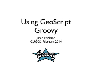 Using GeoScript
Groovy
Jared Erickson	

CUGOS February 2014

 
