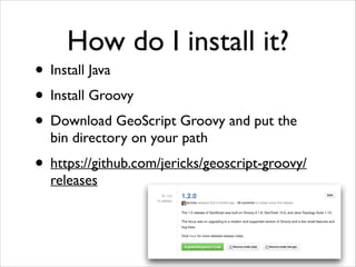 How do I install it?

• Install Java	

• Install Groovy	

• Download GeoScript Groovy and put the
bin directory on your pa...