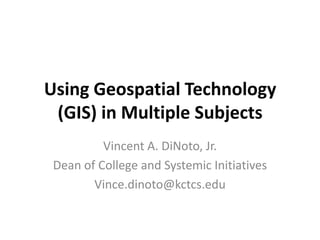 Using Geospatial Technology
 (GIS) in Multiple Subjects
          Vincent A. DiNoto, Jr.
 Dean of College and Systemic Initiatives
        Vince.dinoto@kctcs.edu
 