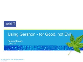 Using Gershon - for Good, not Evil Patrick Keogh, Lucid IT © Lucid IT Pty Ltd, 2006 - All rights reserved version 3.0 