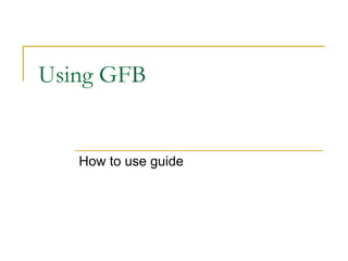 Using GFB How to use guide 