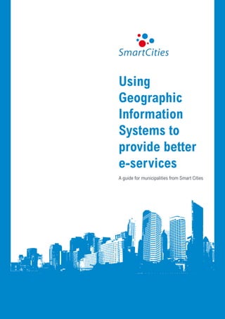Using
Geographic
Information
Systems to
provide better
e-services
A guide for municipalities from Smart Cities




          Using Geographic Information Systems to provide better e-services   1
 