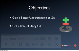 Objectives
                       • Gain a Better Understanding of Git
                       • Get a Taste of Using Git



Monday, July 2, 2012
 