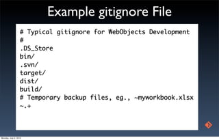 Example gitignore File
                  # Typical gitignore for WebObjects Development
                  #
                  .DS_Store
                  bin/
                  .svn/
                  target/
                  dist/
                  build/
                  # Temporary backup files, eg., ~myworkbook.xlsx
                  ~.+




Monday, July 2, 2012
 