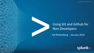 Copyright © 2014 Splunk Inc.

Using Git and Github for
Non-Developers
Hal Rottenberg - January 2014

 