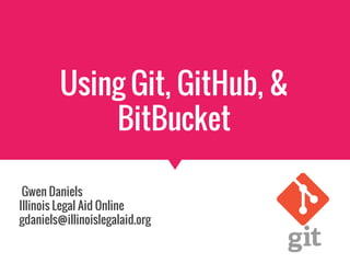 Using Git, GitHub, &
BitBucket
Gwen Daniels
Illinois Legal Aid Online
gdaniels@illinoislegalaid.org
 