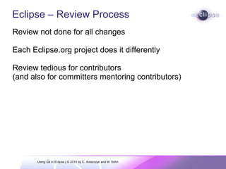 Eclipse – Review Process
Review not done for all changes
Each Eclipse.org project does it differently
Review tedious for contributors
(and also for committers mentoring contributors)
Using Git in Eclipse | © 2010 by C. Aniszczyk and M. Sohn
 