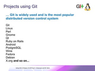Projects using Git
… Git is widely used and is the most popular
distributed version control system
Git
Linux
Perl
Gnome
Qt
Ruby on Rails
Android
PostgreSQL
Wine
Fedora
Debian
X.org and so on...
Using Git in Eclipse | © 2010 by C. Aniszczyk and M. Sohn
 