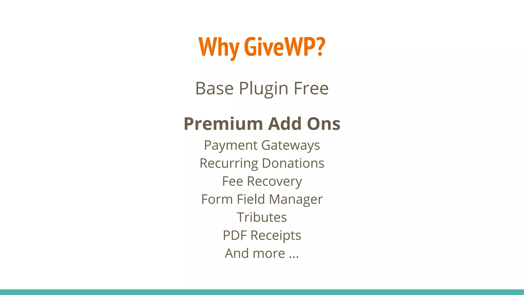 Why GiveWP?
Base Plugin Free
Premium Add Ons
Payment Gateways
Recurring Donations
Fee Recovery
Form Field Manager
Tributes
PDF Receipts
And more ...
 