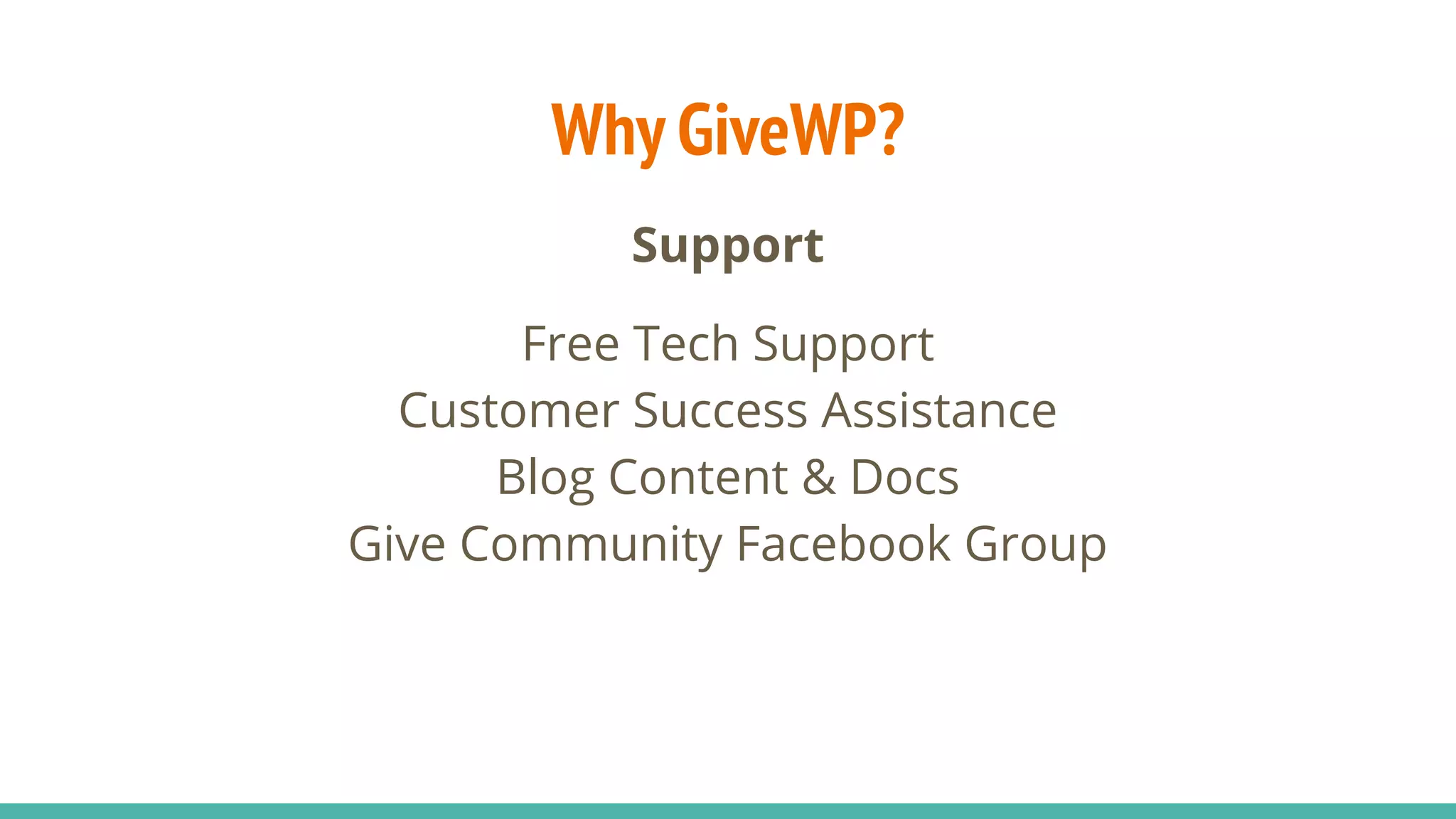 Why GiveWP?
Support
Free Tech Support
Customer Success Assistance
Blog Content & Docs
Give Community Facebook Group
 