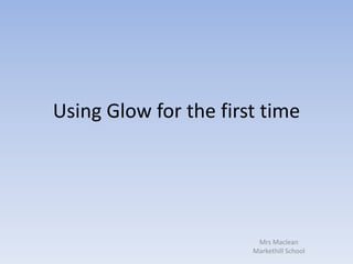 Using Glow for the first time
Mrs Maclean
Markethill School