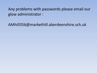 Any problems with passwords please email our
glow administrator :
AMhill356@markethill.aberdeenshire.sch.uk