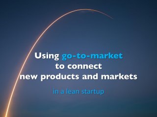 Using go-to-market
to connect
new products and markets
in a lean startup
 