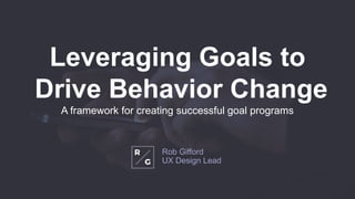 1
Leveraging Goals to
Drive Behavior Change
A framework for creating successful goal programs
Rob Gifford
UX Design Lead
 