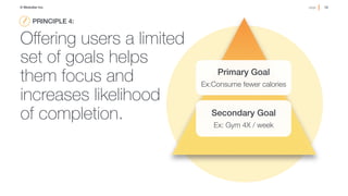 12!page© Medullan Inc.
 12!page© Medullan Inc.
 12!page© Medullan Inc.
Oﬀering users a limited
set of goals helps
them focus and
increases likelihood
of completion.
Primary Goal!
Ex:Consume fewer calories 
Secondary Goal!
Ex: Gym 4X / week
PRINCIPLE 4: !
 