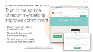 15!page© Medullan Inc.
 15!page© Medullan Inc.
 15!page© Medullan Inc.
Trust in the source
of recommendations
improves commitment
•  Display expertise behind
recommendation
•  Show data that supports
recommended goal
•  Show how personal needs
inﬂuenced recommendation
PRINCIPLE 5: CREATE COMMITMENT TO GOALS!
Headspace, a digital mindfulness platform,
emphasizes research behind daily meditation
 