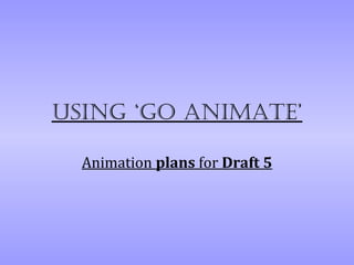 Using ‘go animate’

  Animation plans for Draft 5
 
