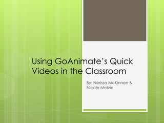 Using GoAnimate’s Quick
Videos in the Classroom
            By: Nerissa McKinnon &
            Nicole Melvin
 