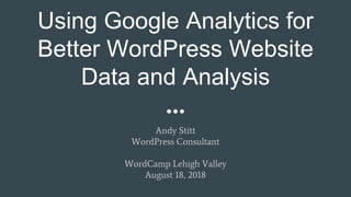 Using Google Analytics for
Better WordPress Website
Data and Analysis
Andy Stitt
WordPress Consultant
WordCamp Lehigh Valley
August 18, 2018
 