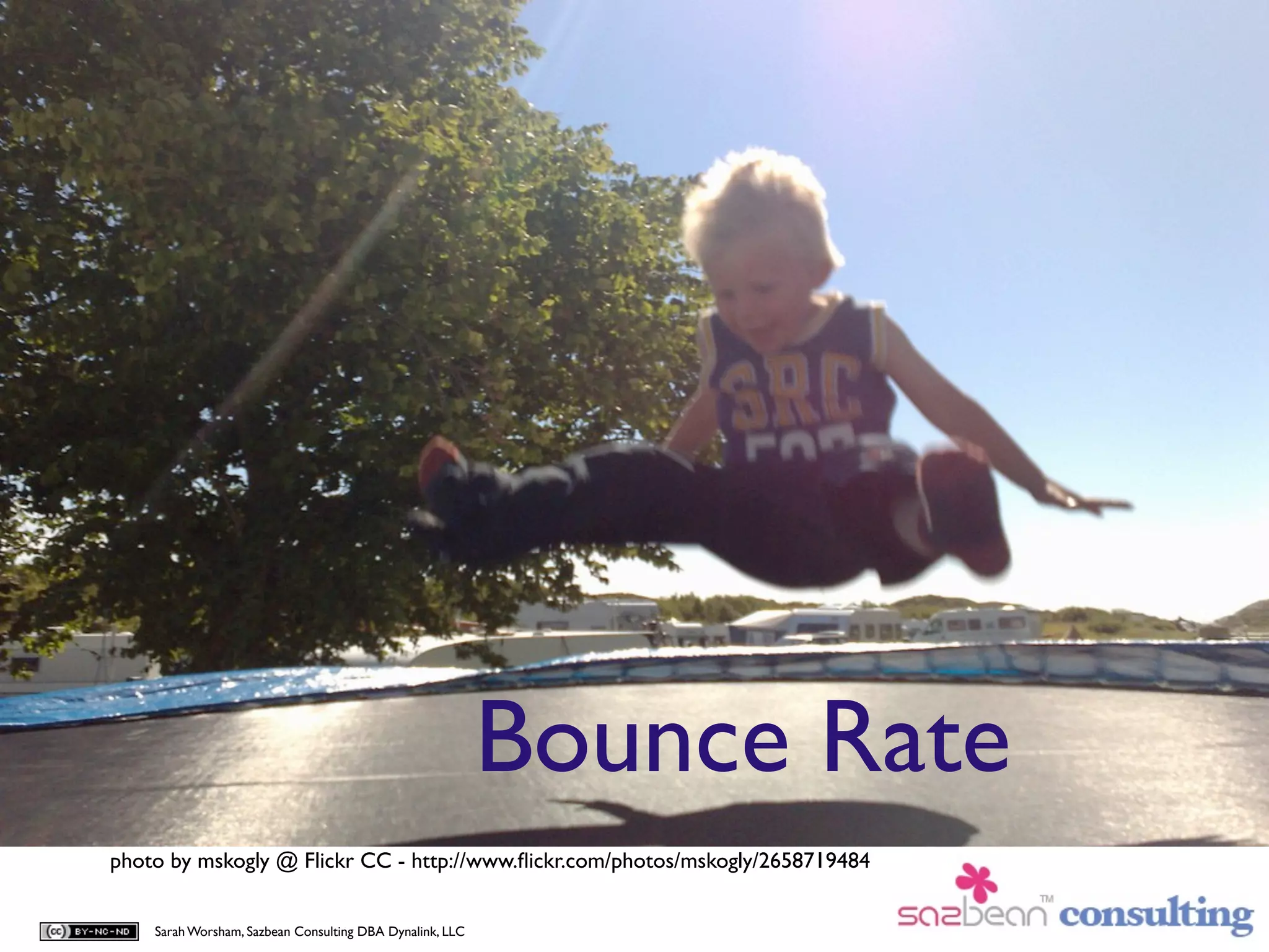 Bounce Rate
photo by mskogly @ Flickr CC - http://www.ﬂickr.com/photos/mskogly/2658719484


    Sarah Worsham, Sazbean Consulting DBA Dynalink, LLC
 