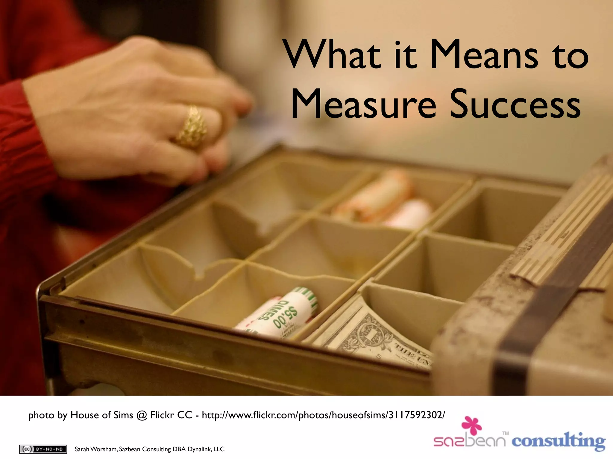 What it Means to
                                                               Measure Success




photo by House of Sims @ Flickr CC - http://www.ﬂickr.com/photos/houseofsims/3117592302/


         Sarah Worsham, Sazbean Consulting DBA Dynalink, LLC
 