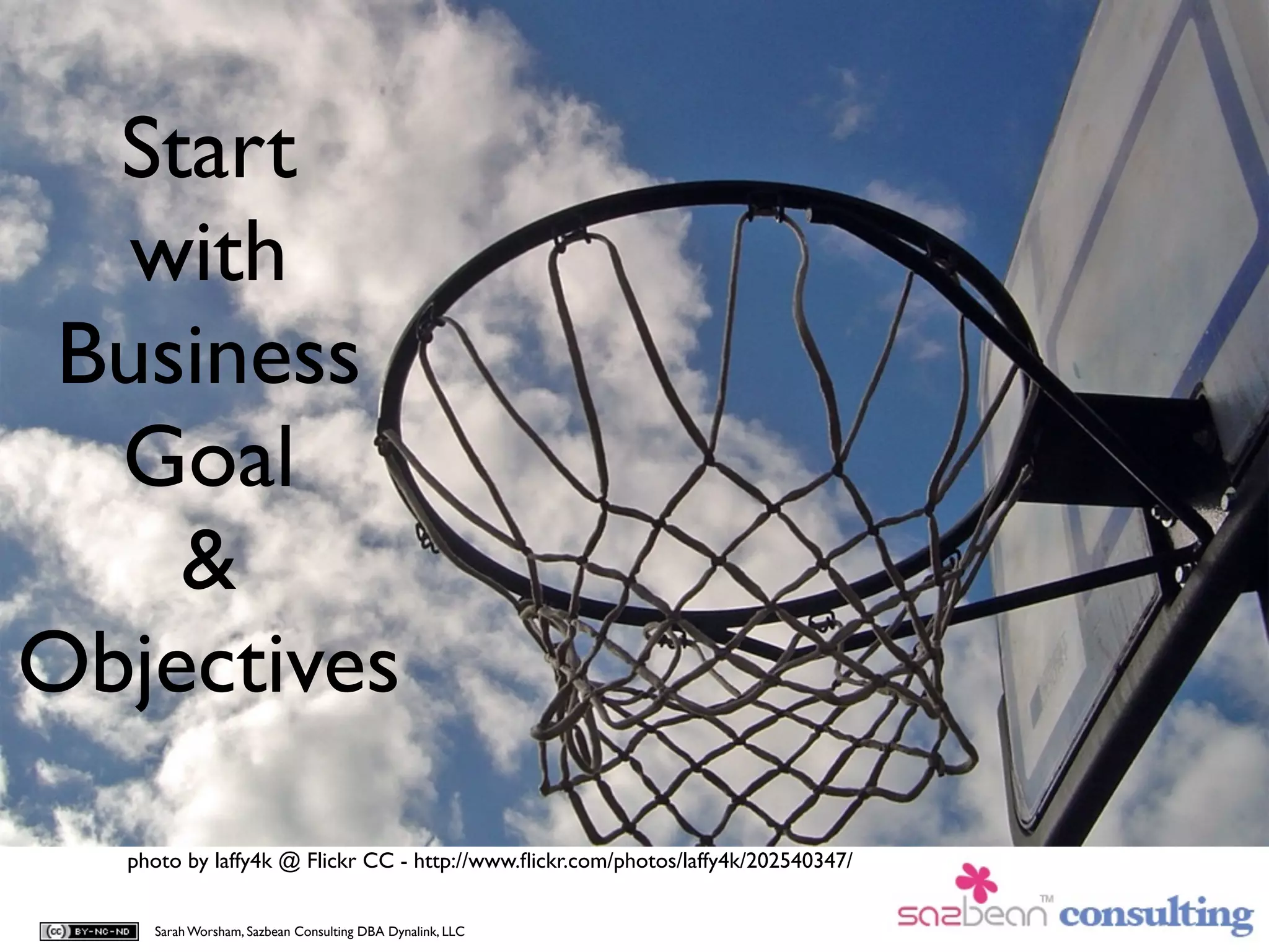Start
   with
 Business
  Goal
    &
Objectives
  photo by laffy4k @ Flickr CC - http://www.ﬂickr.com/photos/laffy4k/202540347/


    Sarah Worsham, Sazbean Consulting DBA Dynalink, LLC
 