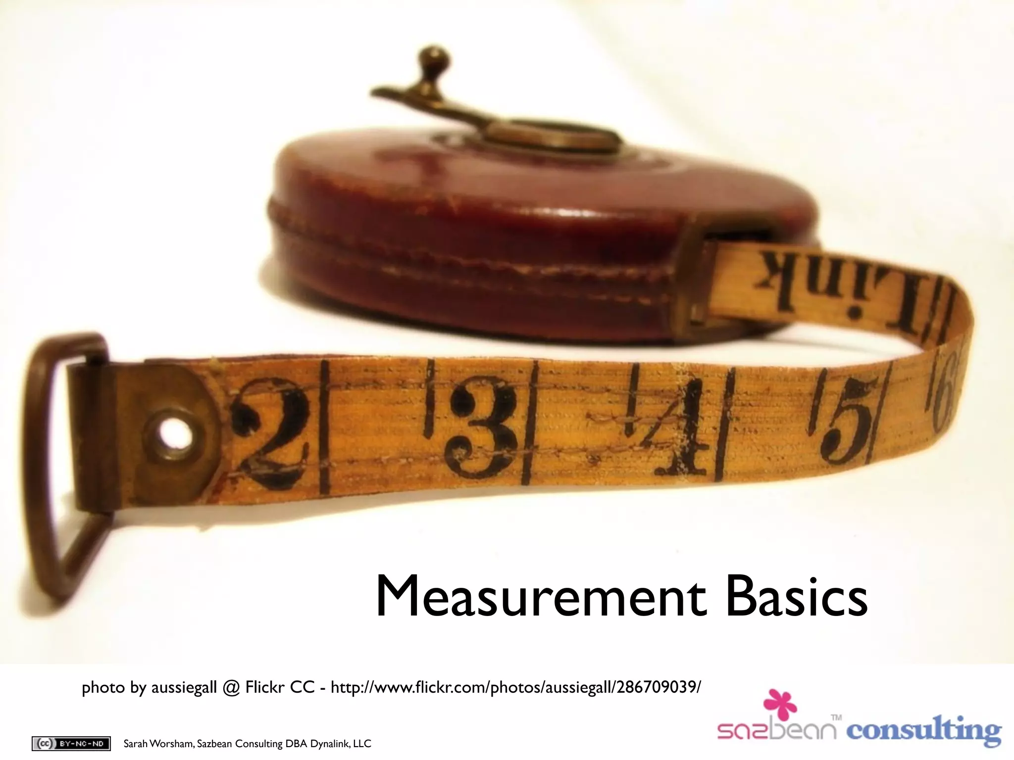 Measurement Basics
photo by aussiegall @ Flickr CC - http://www.ﬂickr.com/photos/aussiegall/286709039/


     Sarah Worsham, Sazbean Consulting DBA Dynalink, LLC
 