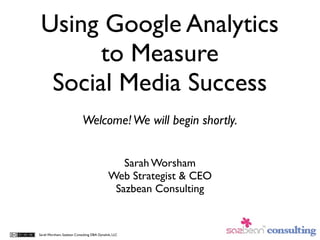 Using Google Analytics
       to Measure
  Social Media Success
                            Welcome! We will begin shortly.


                                                Sarah Worsham
                                             Web Strategist & CEO
                                              Sazbean Consulting


Sarah Worsham, Sazbean Consulting DBA Dynalink, LLC
 
