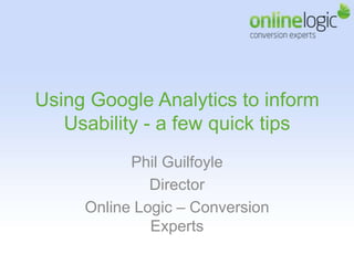 Using Google Analytics to inform Usability - a few quick tips Phil Guilfoyle  Director  Online Logic – Conversion Experts 