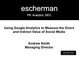 escherman
              PR. Analytics. SEO.



Using Google Analytics to Measure the Direct
     and Indirect Value of Social Media


              Andrew Smith
             Managing Director
 