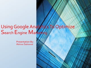 Using Google Analytics To Optimize
Search Engine Marketing
       Presentation By:
       Abhinav Sabharwal
 