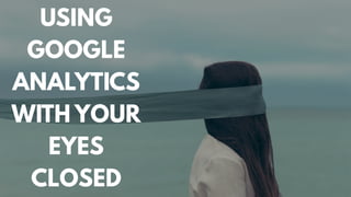 USING
GOOGLE
ANALYTICS
WITH YOUR
EYES
CLOSED
 