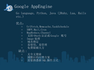 Google AppEngine Go language,?Python, Java (JRuby, Lua, Rails etc.) ? ŵ㣺 ?  UrlFetch,Memcache,TaskSchedule XMPP,Mail,Cron ?  MapReduce,Channel ?  ֧ OAuth ֤ Google  ˺ ?  Image   ?   ?  ʹã׹ ?  ޶ ȱ :? ?  ȫ ?  ĸѷ ?  ҪϤ SQL ʽ 