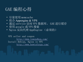 GAE ĵ   ʹ memcache  Appengine & VPS ͨ service  VPS ݿ⣬ GAE л ʹ google  VPS  Nginx  AppEngine ģ ?  VPS seller and coupon ? ? ? ??  http://www.lowendbox.com/ ? ?  Install Debian, Nginx in VPS ? ??? ??  http://www.howtoforge.com/ ? 