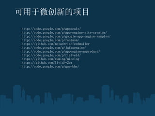 ΢µĿ http://code.google.com/p/appscale/  http://code.google.com/p/app-engine-site-creator/ http://code.google.com/p/google-app-engine-samples/ http://code.google.com/p/fantasm/ https://github.com/metachris/feedmailer http://code.google.com/p/jaikuengine/ http://code.google.com/p/appengine-mapreduce/ http://code.google.com/p/rietveld/ https://github.com/xuming/micolog https://github.com/livid/v2ex http://code.google.com/p/gae-bbs/ 