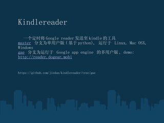 ? Kindlereader һʱ Google reader  kindle Ĺ master   ֧Ϊû (  python),    Linux, Mac OSX, Windows  gae   ֧Ϊ  Google app engine  Ķû , demo:  http://reader.dogear.mobi ? https://github.com/jiedan/kindlereader/tree/gae  