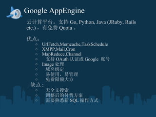 Google AppEngine Ƽƽ̨֧ Go,?Python, Java (JRuby, Rails etc.)  Quota  ? ŵ㣺 ?  UrlFetch,Memcache,TaskSchedule XMPP,Mail,Cron ?  MapReduce,Channel ?  ֧ OAuth ֤ Google  ˺ ?  Image   ?   ?  ʹã׹ ?  ޶ ȱ :? ?  ȫ ?  ĸѷ ?  ҪϤ SQL ʽ 