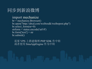 ͬ΢ ?  import  mechanize ?  br = mechanize.Browser() ? br.open(&quot;http://abcd.com/weibosdk/weibopost.php&quot;) ? br.select_form(nr=0) ? strform = status.encode('utf-8') ? br.form['text'] = str ? br.submit()  Ҫ VPS ϴ΢ PHP SDK ת ʹ SinaAppEngine Ϊת ? 