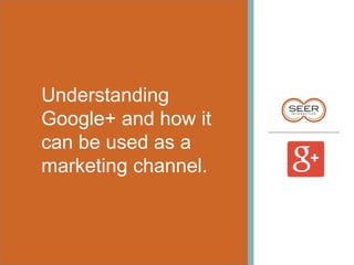 Understanding
Google+ and how it
can be used as a
marketing channel.
 