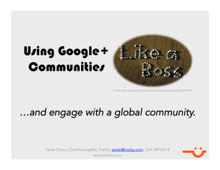 Using Google+
 Communities	
  
                                          Credit: http://www.flickr.com/photos/savvysmilinginlove/5424075943/




…and engage with a global community.


     Sarah Evans, Chief Evangelist, Tracky, sarah@tracky.com, 224.789.8314
                               www.tracky.com
 
