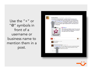 Use the “+” or
 “@” symbols in
    front of a
  username or
business name to
mention them in a
       post.
 