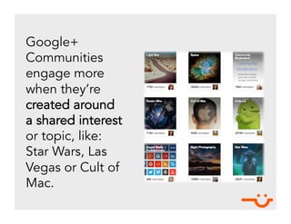Google+
Communities
engage more
when they’re
created around
a shared interest
or topic, like:
Star Wars, Las
Vegas or Cult...