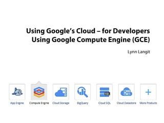 Using Google’s Cloud – for Developers
Using Google Compute Engine (GCE)
Lynn Langit

 
