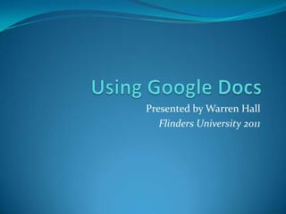 Using Google Docs Presented by Warren Hall Flinders University 2011 