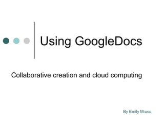 Using GoogleDocs

Collaborative creation and cloud computing




                                   By Emily Mross
 