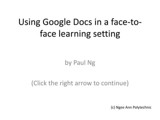 Using Google Docs in a face-to-face learning setting by Paul Ng (Click the right arrow to continue) (c) Ngee Ann Polytechnic 