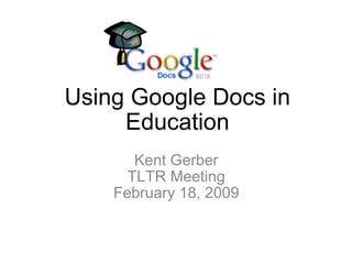 Using Google Docs in Education Kent Gerber TLTR Meeting February 18, 2009 