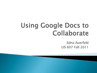 Using Google Docs to Collaborate Edna Auerfeld LIS 607 Fall 2011 