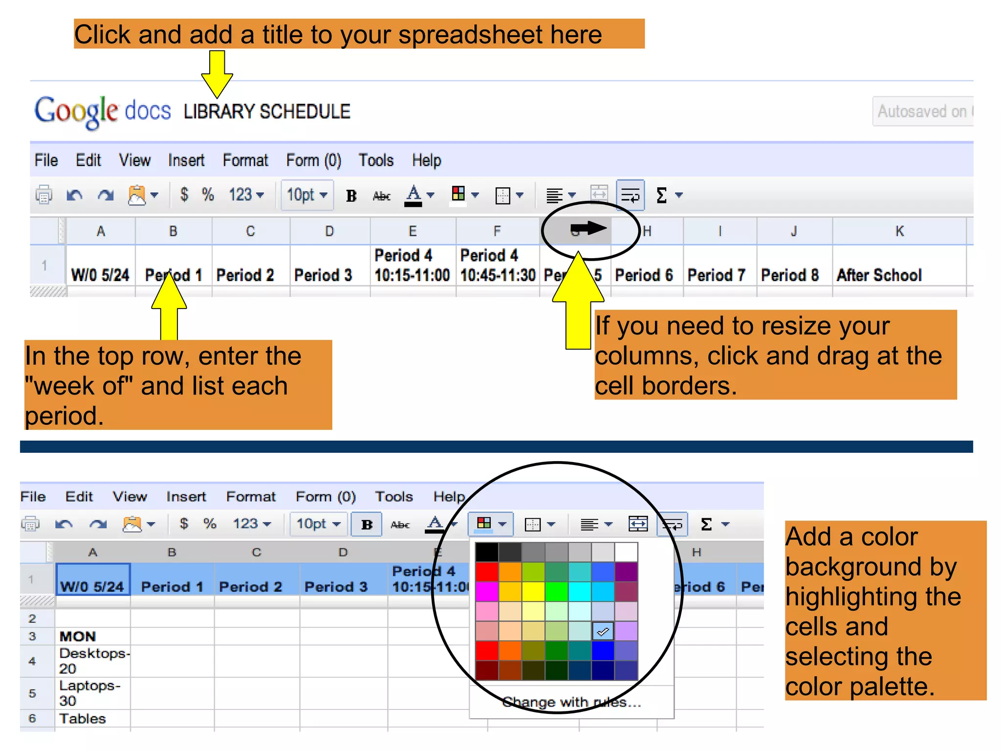 Click and add a title to your spreadsheet here In the top row, enter the &quot;week of&quot; and list each period. If you need to resize your columns, click and drag at the cell borders. Add a color background by highlighting the cells and selecting the color palette. 